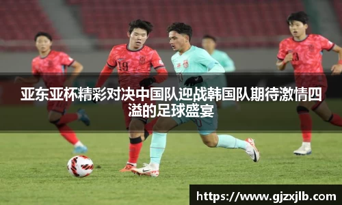 亚东亚杯精彩对决中国队迎战韩国队期待激情四溢的足球盛宴