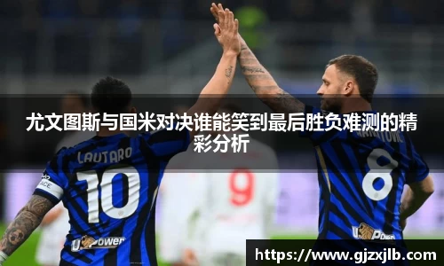 尤文图斯与国米对决谁能笑到最后胜负难测的精彩分析