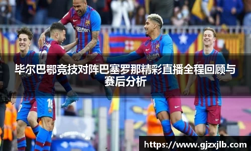 毕尔巴鄂竞技对阵巴塞罗那精彩直播全程回顾与赛后分析