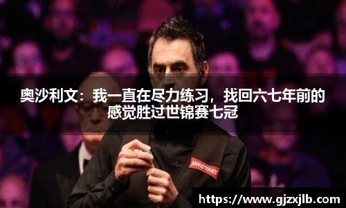 奥沙利文：我一直在尽力练习，找回六七年前的感觉胜过世锦赛七冠